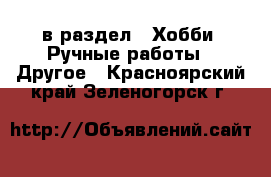  в раздел : Хобби. Ручные работы » Другое . Красноярский край,Зеленогорск г.